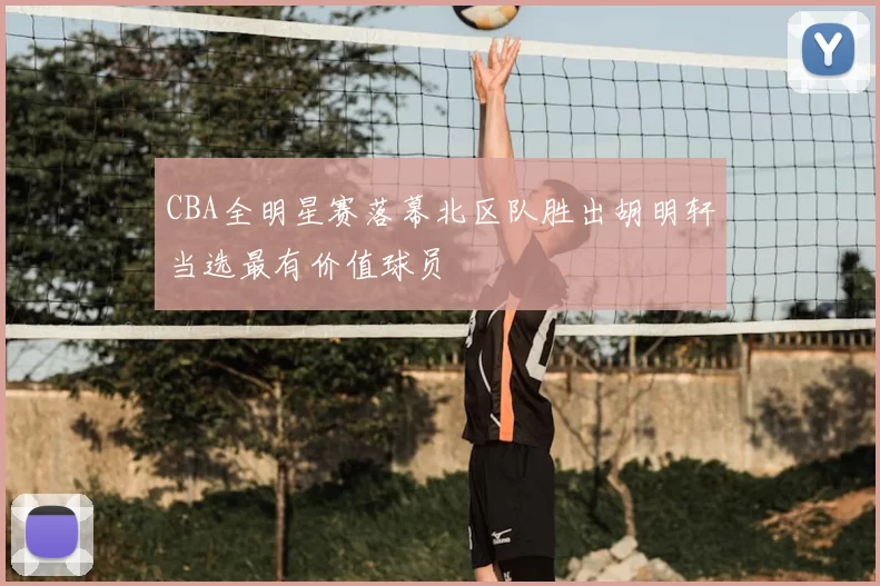 CBA全明星赛落幕北区队胜出胡明轩当选最有价值球员